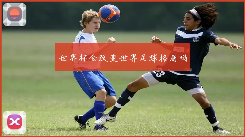 世界杯会改变世界足球格局吗