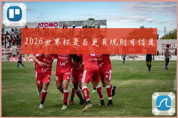 2026世界杯是否更具规则可信度
