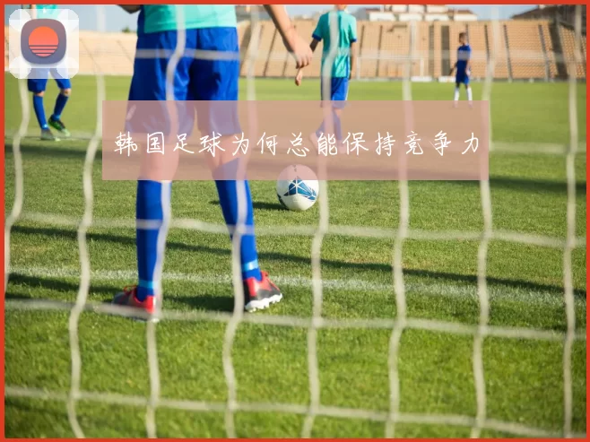韩国足球为何总能保持竞争力