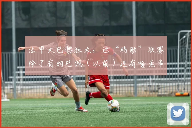 法甲大巴黎独大，这“鸡肋”联赛除了有姆巴佩（以前）还有啥竞争价值