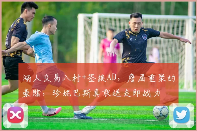 湖人交易八村+签换AD，詹眉重聚的豪赌，珍妮巴斯真敢送走即战力