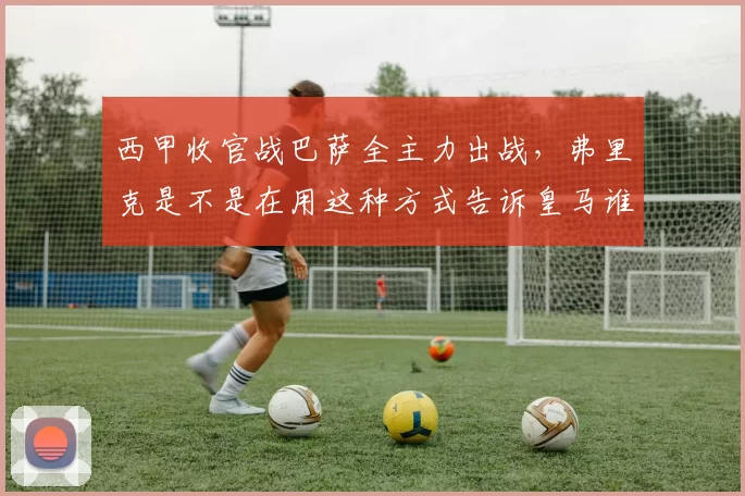 西甲收官战巴萨全主力出战，弗里克是不是在用这种方式告诉皇马谁才是联赛老大