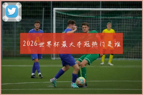 2026世界杯最大夺冠热门是谁
