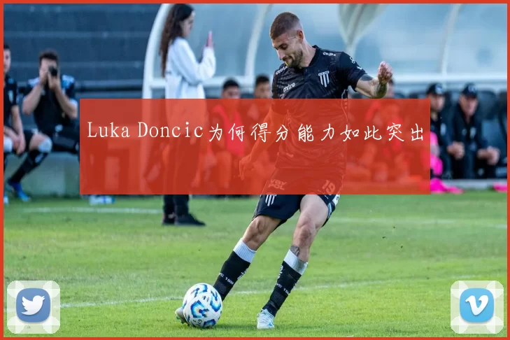Luka Doncic为何得分能力如此突出