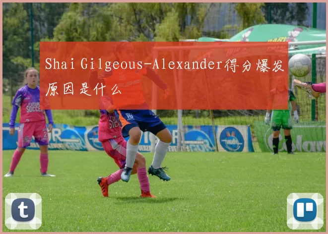 Shai Gilgeous-Alexander得分爆发原因是什么