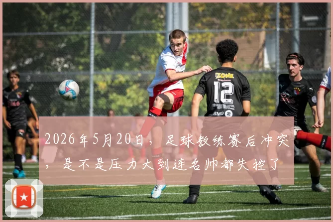 2026年5月20日，足球教练赛后冲突，是不是压力大到连名帅都失控了