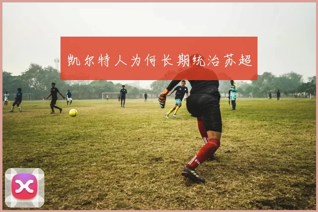 凯尔特人为何长期统治苏超